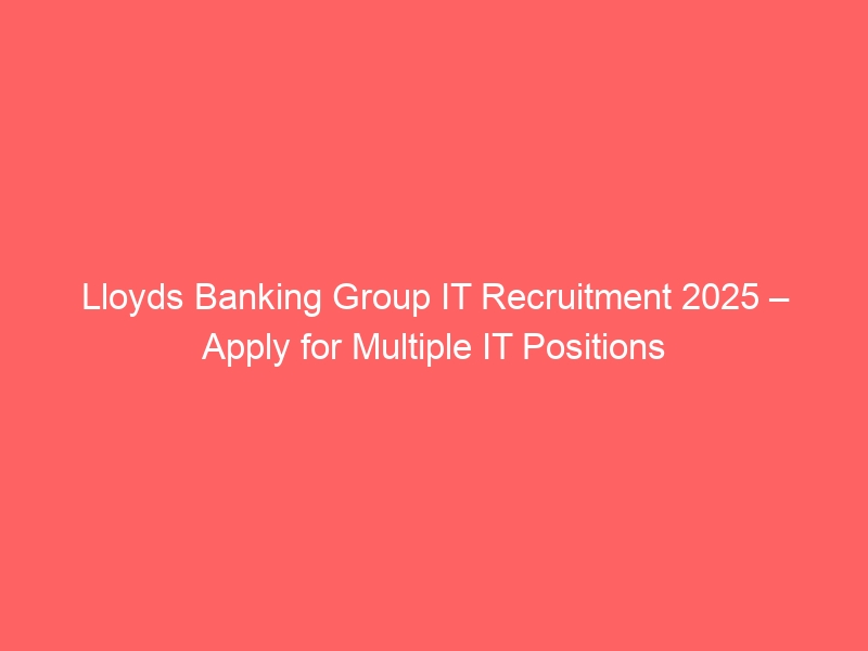 Lloyds banking group it recruitment 2025 – apply for multiple it positions